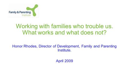 Working with families who trouble us. What works and what does not? Honor Rhodes, Director of Development, Family and Parenting Institute. April 2009.