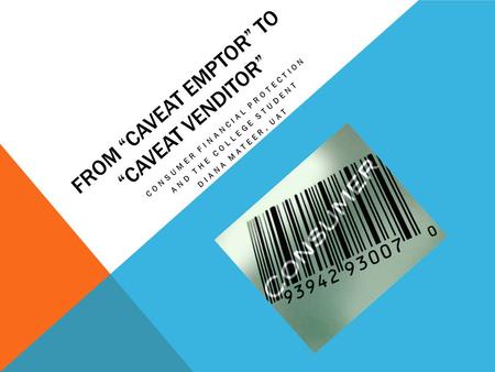 FROM “CAVEAT EMPTOR” TO “CAVEAT VENDITOR” CONSUMER FINANCIAL PROTECTION AND THE COLLEGE STUDENT DIANA MATEER, UAT.