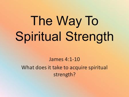 The Way To Spiritual Strength James 4:1-10 What does it take to acquire spiritual strength?