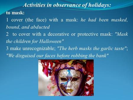 Activities in observance of holidays: to mask: 1 cover (the face) with a mask: he had been masked, bound, and abducted 2 to cover with a decorative or.