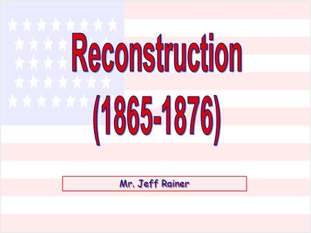 Reconstruction (1865-1876) Mr. Jeff Rainer.