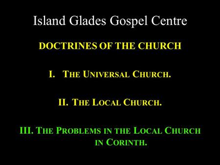 Island Glades Gospel Centre DOCTRINES OF THE CHURCH I.T HE U NIVERSAL C HURCH. II.T HE L OCAL C HURCH. III. T HE P ROBLEMS IN THE L OCAL C HURCH IN C ORINTH.