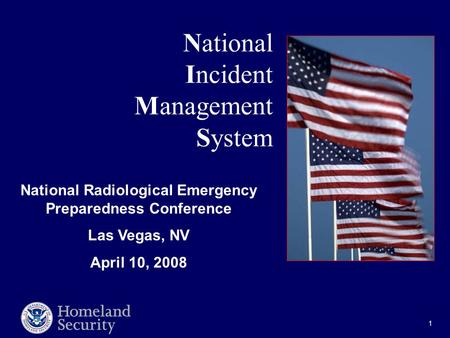 1 National Incident Management System National Radiological Emergency Preparedness Conference Las Vegas, NV April 10, 2008.