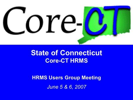 1 State of Connecticut Core-CT HRMS HRMS Users Group Meeting June 5 & 6, 2007.