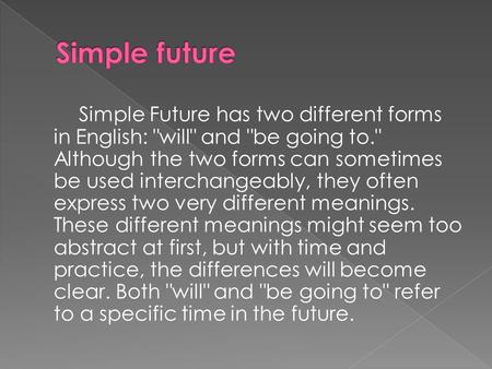 Simple Future has two different forms in English: will and be going to. Although the two forms can sometimes be used interchangeably, they often express.