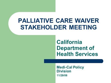 PALLIATIVE CARE WAIVER STAKEHOLDER MEETING California Department of Health Services Medi-Cal Policy Division 11/29/06.