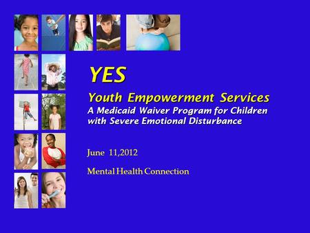 YES Youth Empowerment Services A Medicaid Waiver Program for Children with Severe Emotional Disturbance June 11,2012 Mental Health Connection.