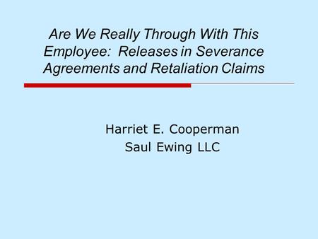 Are We Really Through With This Employee: Releases in Severance Agreements and Retaliation Claims Harriet E. Cooperman Saul Ewing LLC.