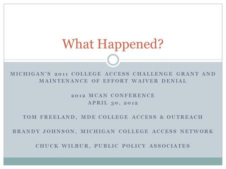 MICHIGAN’S 2011 COLLEGE ACCESS CHALLENGE GRANT AND MAINTENANCE OF EFFORT WAIVER DENIAL 2012 MCAN CONFERENCE APRIL 30, 2012 TOM FREELAND, MDE COLLEGE ACCESS.