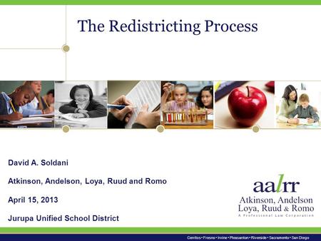 Cerritos Fresno Irvine Pleasanton Riverside Sacramento San Diego The Redistricting Process David A. Soldani Atkinson, Andelson, Loya, Ruud and Romo April.