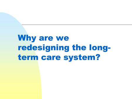 Why are we redesigning the long- term care system?