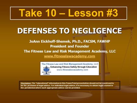 Take 10 – Lesson #3 DEFENSES TO NEGLIGENCE JoAnn Eickhoff-Shemek, Ph.D., FACSM, FAWHP President and Founder The Fitness Law and Risk Management Academy,