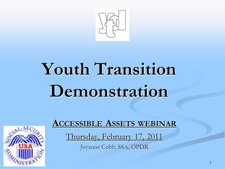 1 A CCESSIBLE A SSETS WEBINAR Thursday, February 17, 2011 Joyanne Cobb, SSA, OPDR Youth Transition Demonstration.