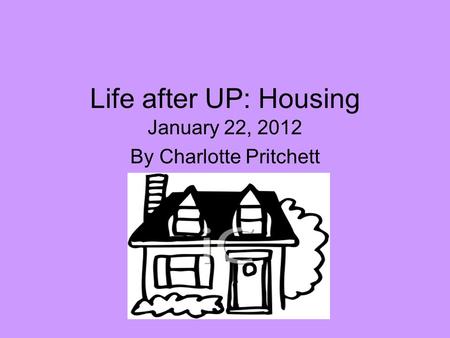 Life after UP: Housing January 22, 2012 By Charlotte Pritchett.