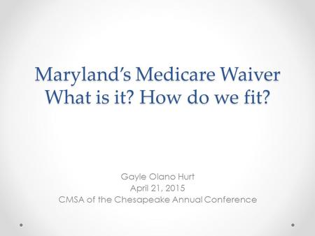 Maryland’s Medicare Waiver What is it? How do we fit? Gayle Olano Hurt April 21, 2015 CMSA of the Chesapeake Annual Conference.