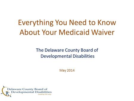 Everything You Need to Know About Your Medicaid Waiver The Delaware County Board of Developmental Disabilities May 2014.