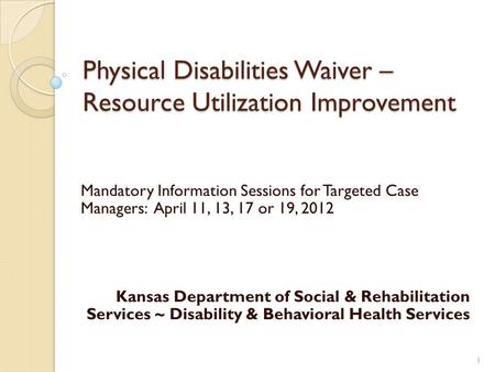 Physical Disabilities Waiver – Resource Utilization Improvement Mandatory Information Sessions for Targeted Case Managers: April 11, 13, 17 or 19, 2012.