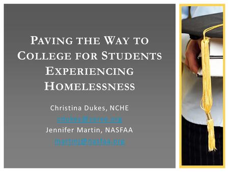 Christina Dukes, NCHE Jennifer Martin, NASFAA P AVING THE W AY TO C OLLEGE FOR S TUDENTS E XPERIENCING H OMELESSNESS.