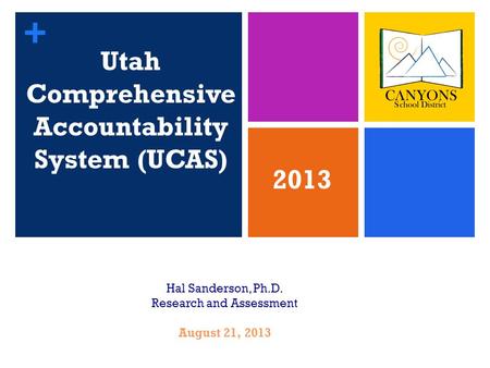 + Utah Comprehensive Accountability System (UCAS) 1 Hal Sanderson, Ph.D. Research and Assessment August 21, 2013 2013.