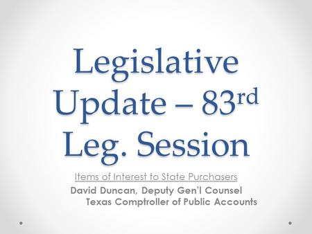 Legislative Update – 83 rd Leg. Session Items of Interest to State Purchasers David Duncan, Deputy Gen’l Counsel Texas Comptroller of Public Accounts.