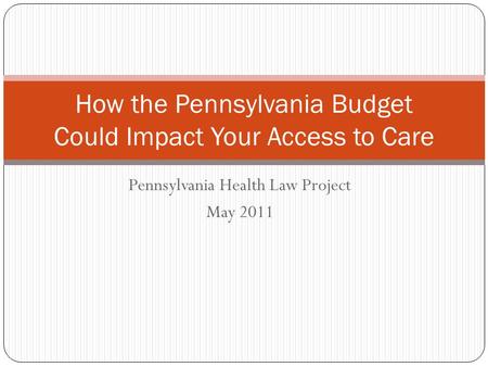 Pennsylvania Health Law Project May 2011 How the Pennsylvania Budget Could Impact Your Access to Care.