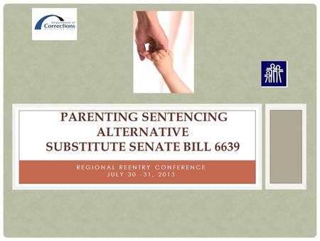 REGIONAL REENTRY CONFERENCE JULY 30 -31, 2013 PARENTING SENTENCING ALTERNATIVE SUBSTITUTE SENATE BILL 6639.