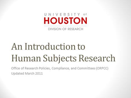 An Introduction to Human Subjects Research Office of Research Policies, Compliance, and Committees (ORPCC) Updated March 2011.