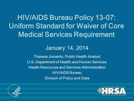 HIV/AIDS Bureau Policy 13-07: Uniform Standard for Waiver of Core Medical Services Requirement January 14, 2014 Theresa Jumento, Public Health Analyst.