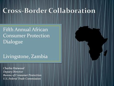 Fifth Annual African Consumer Protection Dialogue Livingstone, Zambia Charles Harwood Deputy Director Bureau of Consumer Protection U.S. Federal Trade.