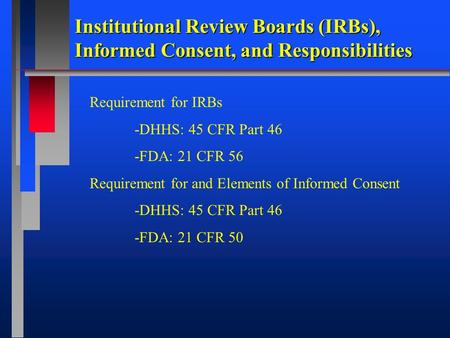 Institutional Review Boards (IRBs), Informed Consent, and Responsibilities Requirement for IRBs -DHHS: 45 CFR Part 46 -FDA: 21 CFR 56 Requirement for and.