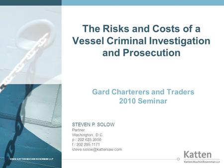 ©2010 KATTEN MUCHIN ROSENMAN LLP The Risks and Costs of a Vessel Criminal Investigation and Prosecution Gard Charterers and Traders 2010 Seminar STEVEN.