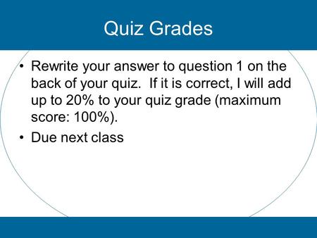 Quiz Grades Rewrite your answer to question 1 on the back of your quiz. If it is correct, I will add up to 20% to your quiz grade (maximum score: 100%).