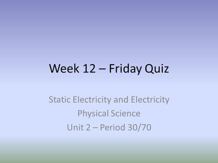 Week 12 – Friday Quiz Static Electricity and Electricity Physical Science Unit 2 – Period 30/70.