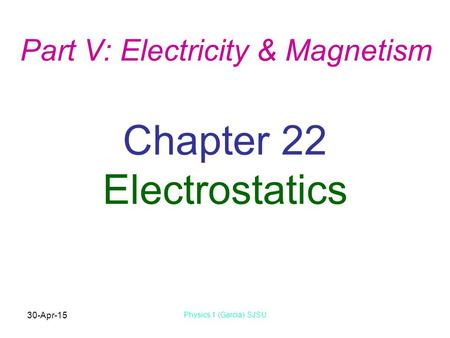 30-Apr-15 Physics 1 (Garcia) SJSU Chapter 22 Electrostatics Part V: Electricity & Magnetism.