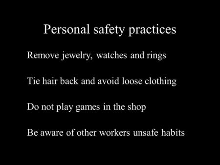 Personal safety practices Remove jewelry, watches and rings Tie hair back and avoid loose clothing Do not play games in the shop Be aware of other workers.