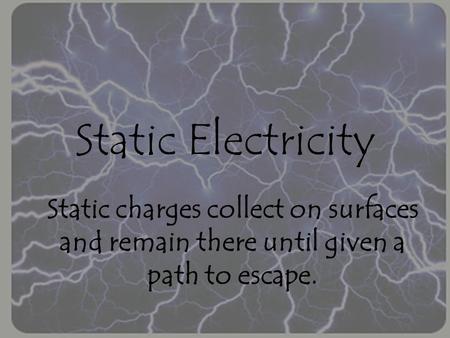 Static Electricity Static charges collect on surfaces and remain there until given a path to escape.