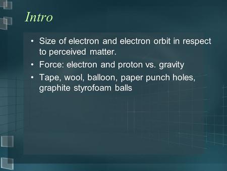 Intro Size of electron and electron orbit in respect to perceived matter. Force: electron and proton vs. gravity Tape, wool, balloon, paper punch holes,