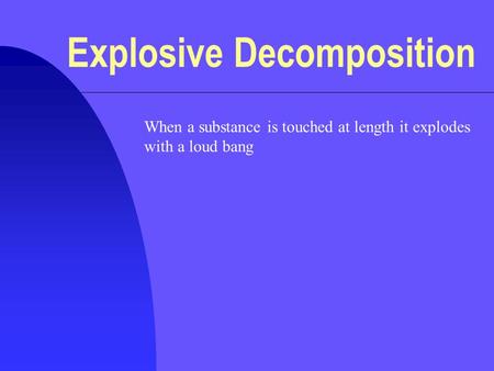 Explosive Decomposition When a substance is touched at length it explodes with a loud bang.