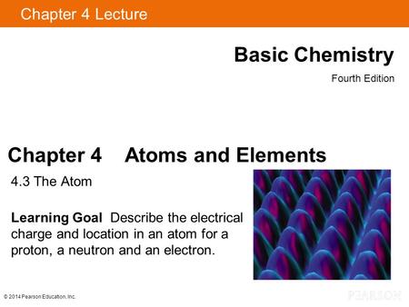 Chapter 4 Lecture Basic Chemistry Fourth Edition Chapter 4 Atoms and Elements 4.3 The Atom Learning Goal Describe the electrical charge and location in.