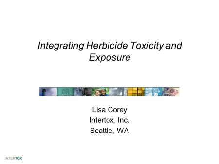 Integrating Herbicide Toxicity and Exposure Lisa Corey Intertox, Inc. Seattle, WA.