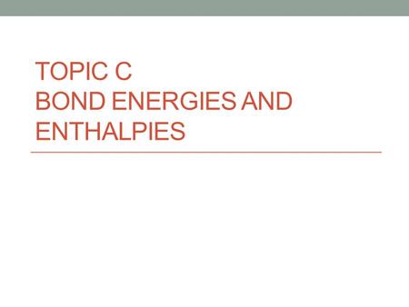 Topic c Bond energies and Enthalpies