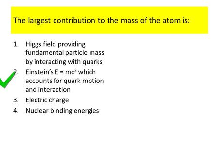 The largest contribution to the mass of the atom is: 1.Higgs field providing fundamental particle mass by interacting with quarks 2.Einstein’s E = mc 2.