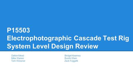 P15503 Electrophotographic Cascade Test Rig System Level Design Review Dalton MeadBridget Kearney Mike WarrenRuishi Shen Tom WossnerZack Foggetti.