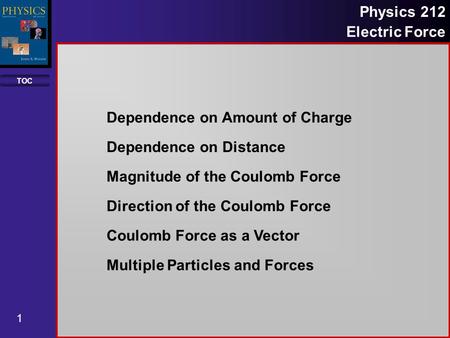 TOC 1 Physics 212 Electric Force Dependence on Amount of Charge Dependence on Distance Magnitude of the Coulomb Force Direction of the Coulomb Force Coulomb.