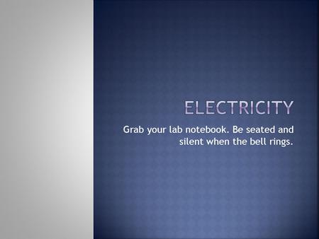 Grab your lab notebook. Be seated and silent when the bell rings.