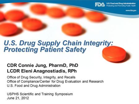 U.S. Drug Supply Chain Integrity: Protecting Patient Safety CDR Connie Jung, PharmD, PhD LCDR Eleni Anagnostiadis, RPh Office of Drug Security, Integrity,