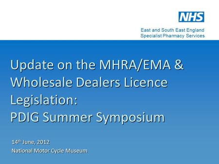 Update on the MHRA/EMA & Wholesale Dealers Licence Legislation: PDIG Summer Symposium 14 th June, 2012 National Motor Cycle Museum East and South East.