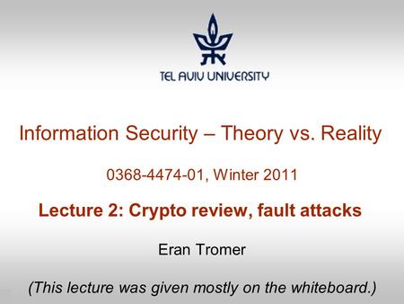 1 Information Security – Theory vs. Reality 0368-4474-01, Winter 2011 Lecture 2: Crypto review, fault attacks Eran Tromer (This lecture was given mostly.