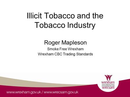 Illicit Tobacco and the Tobacco Industry Roger Mapleson Smoke Free Wrexham Wrexham CBC Trading Standards.