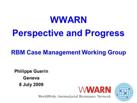 WWARN Perspective and Progress RBM Case Management Working Group Philippe Guerin Geneva 8 July 2009.